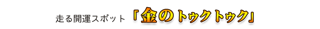 走る開運スポット 金のトゥクトゥク